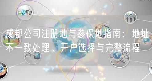 成都公司注册地与参保地指南：地址不一致处理、开户选择与完整流程
