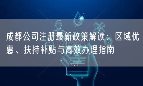 成都公司注册最新政策解读：区域优惠、扶持补贴与高效办理指南