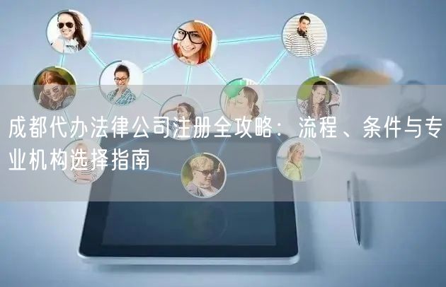 成都代办法律公司注册全攻略:流程、条件与专业机构选择指南 成都代办法律公司注册全攻略:流程、条件与专业机构选择指南