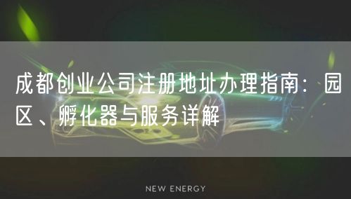 成都创业公司注册地址办理指南:园区、孵化器与服务详解 成都创业公司注册地址办理指南:园区、孵化器与服务详解