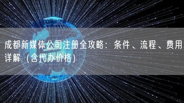 成都新媒体公司注册全攻略:条件、流程、费用详解(含代办价格) 成都新媒体公司注册全攻略:条件、流程、费用详解(含代办价格)