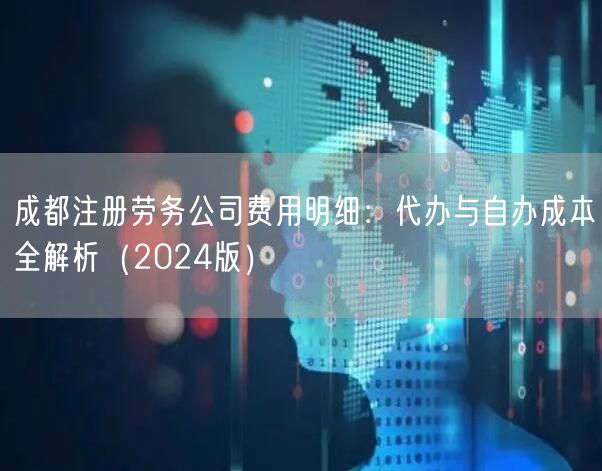 成都注册劳务公司费用明细:代办与自办成本全解析(2024版) 成都注册劳务公司费用明细:代办与自办成本全解析(2024版)