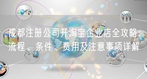 成都注册公司开淘宝企业店全攻略：流程、条件、费用及注意事项详解