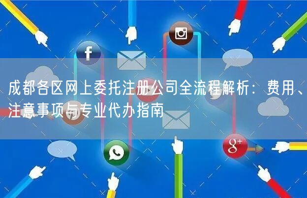 成都各区网上委托注册公司全流程解析:费用、注意事项与专业代办指南 成都各区网上委托注册公司全流程解析:费用、注意事项与专业代办指南