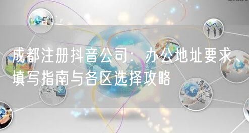 成都注册抖音公司:办公地址要求、填写指南与各区选择攻略 成都注册抖音公司:办公地址要求、填写指南与各区选择攻略