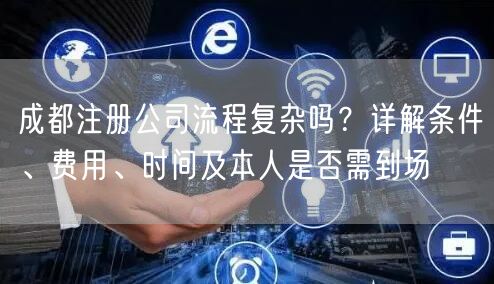成都注册公司流程复杂吗?详解条件、费用、时间及本人是否需到场 成都注册公司流程复杂吗?详解条件、费用、时间及本人是否需到场