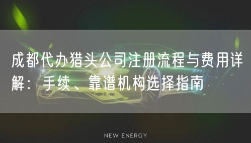 成都代办猎头公司注册流程与费用详解:手续、靠谱机构选择指南 成都代办猎头公司注册流程与费用详解:手续、靠谱机构选择指南