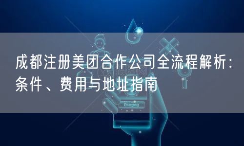 成都注册美团合作公司全流程解析：条件、费用与地址指南