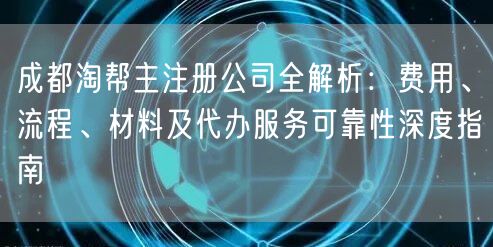 成都淘帮主注册公司全解析:费用、流程、材料及代办服务可靠性深度指南 成都淘帮主注册公司全解析:费用、流程、材料及代办服务可靠性深度指南