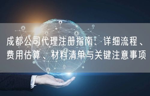 成都公司代理注册指南：详细流程、费用估算、材料清单与关键注意事项