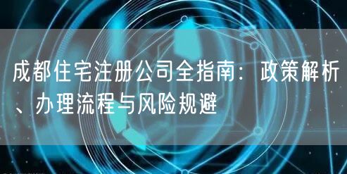 成都住宅注册公司全指南：政策解析、办理流程与风险规避