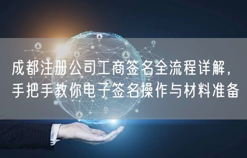 成都注册公司工商签名全流程详解，手把手教你电子签名操作与材料准备