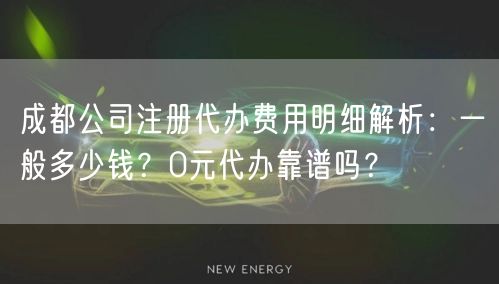 成都公司注册代办费用明细解析：一般多少钱？0元代办靠谱吗？