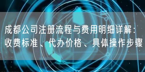 成都公司注册流程与费用明细详解：收费标准、代办价格、具体操作步骤