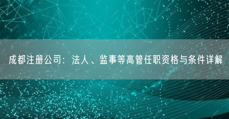 成都注册公司:法人、监事等高管任职资格与条件详解 成都注册公司:法人、监事等高管任职资格与条件详解