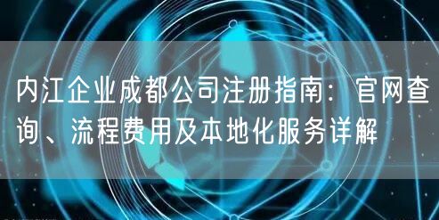 内江企业成都公司注册指南:官网查询、流程费用及本地化服务详解 内江企业成都公司注册指南:官网查询、流程费用及本地化服务详解