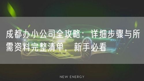 成都办小公司全攻略:详细步骤与所需资料完整清单,新手必看 成都办小公司全攻略:详细步骤与所需资料完整清单,新手必看