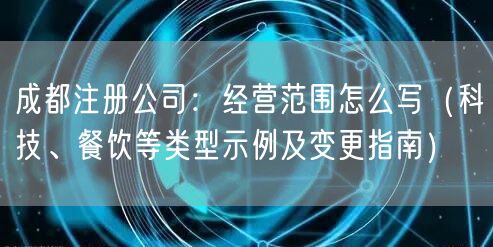 成都注册公司：经营范围怎么写（科技、餐饮等类型示例及变更指南）