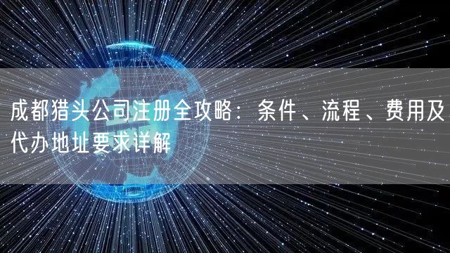 成都猎头公司注册全攻略：条件、流程、费用及代办地址要求详解