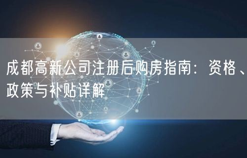 成都高新公司注册后购房指南:资格、政策与补贴详解 成都高新公司注册后购房指南:资格、政策与补贴详解