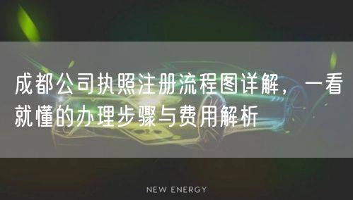 成都公司执照注册流程图详解，一看就懂的办理步骤与费用解析