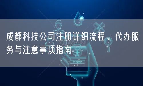 成都科技公司注册详细流程、代办服务与注意事项指南 成都科技公司注册详细流程、代办服务与注意事项指南