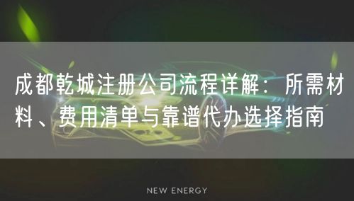 成都乾城注册公司流程详解：所需材料、费用清单与靠谱代办选择指南