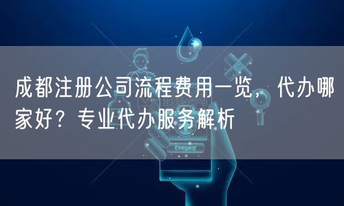 成都注册公司流程费用一览,代办哪家好?专业代办服务解析 成都注册公司流程费用一览,代办哪家好?专业代办服务解析