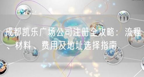 成都凯乐广场公司注册全攻略:流程、材料、费用及地址选择指南 成都凯乐广场公司注册全攻略:流程、材料、费用及地址选择指南
