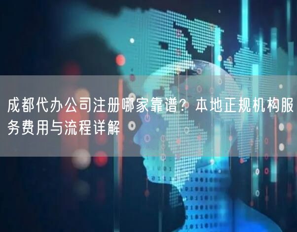 成都代办公司注册哪家靠谱？本地正规机构服务费用与流程详解