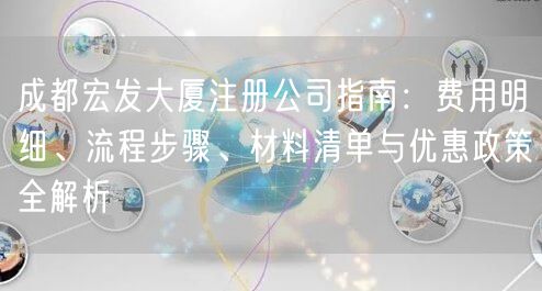 成都宏发大厦注册公司指南：费用明细、流程步骤、材料清单与优惠政策全解析