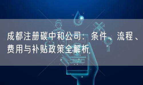 成都注册碳中和公司：条件、流程、费用与补贴政策全解析