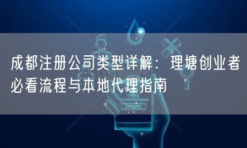 成都注册公司类型详解：理塘创业者必看流程与本地代理指南