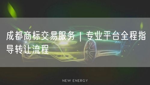 成都商标交易服务｜专业平台全程指导转让流程