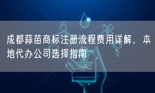 成都蒜苗商标注册流程费用详解，本地代办公司选择指南