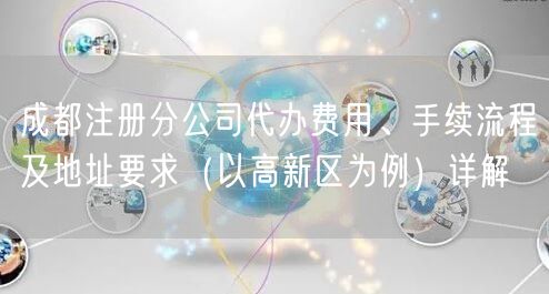 成都注册分公司代办费用、手续流程及地址要求（以高新区为例）详解