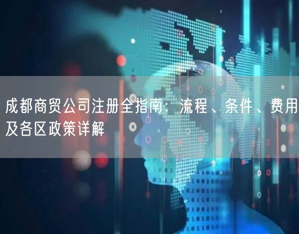 成都商贸公司注册全指南:流程、条件、费用及各区政策详解 成都商贸公司注册全指南:流程、条件、费用及各区政策详解