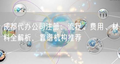 成都代办公司注册：流程、费用、材料全解析，靠谱机构推荐
