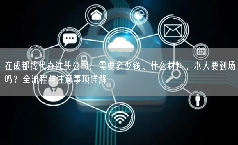 在成都找代办注册公司,需要多少钱、什么材料、本人要到场吗?全流程与注意事项详解 在成都找代办注册公司,需要多少钱、什么材料、本人要到场吗?全流程与注意事项详解