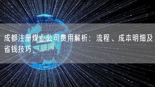 成都注册煤业公司费用解析:流程、成本明细及省钱技巧 成都注册煤业公司费用解析:流程、成本明细及省钱技巧