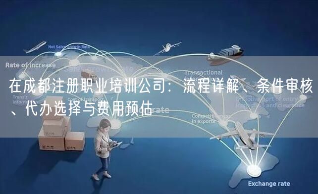 在成都注册职业培训公司：流程详解、条件审核、代办选择与费用预估