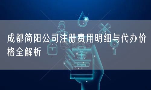成都简阳公司注册费用明细与代办价格全解析