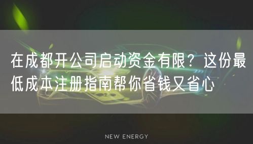 在成都开公司启动资金有限?这份最低成本注册指南帮你省钱又省心 在成都开公司启动资金有限?这份最低成本注册指南帮你省钱又省心