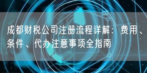 成都财税公司注册流程详解:费用、条件、代办注意事项全指南 成都财税公司注册流程详解:费用、条件、代办注意事项全指南