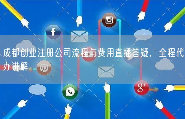 成都创业注册公司流程与费用直播答疑，全程代办讲解