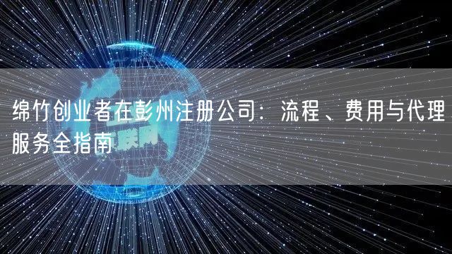 绵竹创业者在彭州注册公司：流程、费用与代理服务全指南