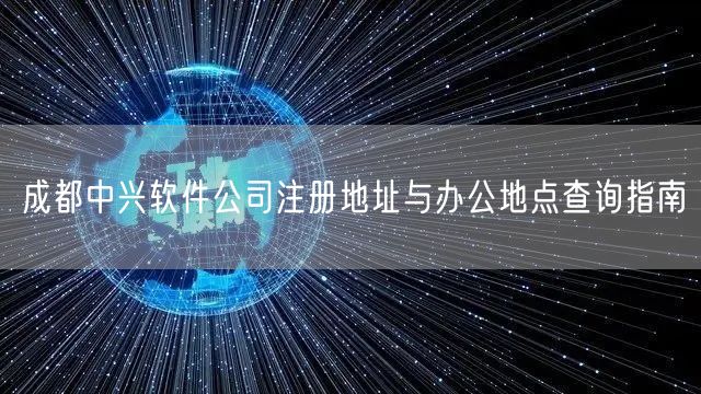 成都中兴软件公司注册地址与办公地点查询指南
