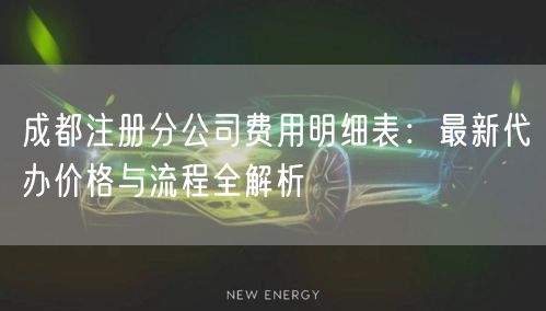 成都注册分公司费用明细表：最新代办价格与流程全解析