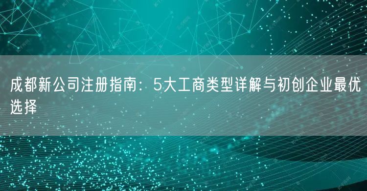 成都新公司注册指南:5大工商类型详解与初创企业最优选择 成都新公司注册指南:5大工商类型详解与初创企业最优选择