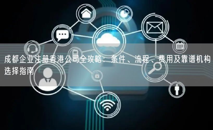 成都企业注册香港公司全攻略:条件、流程、费用及靠谱机构选择指南 成都企业注册香港公司全攻略:条件、流程、费用及靠谱机构选择指南